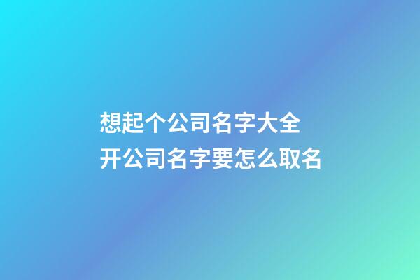 想起个公司名字大全 开公司名字要怎么取名-第1张-公司起名-玄机派